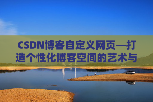 CSDN博客自定义网页—打造个性化博客空间的艺术与技巧