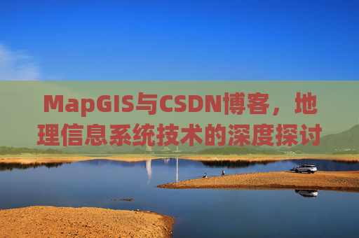 MapGIS与CSDN博客,地理信息系统技术的深度探讨